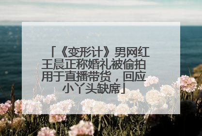 《变形计》男网红王晨正称婚礼被偷拍用于直播带货，回应小丫头缺席
