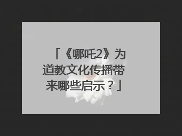 《哪吒2》为道教文化传播带来哪些启示？
