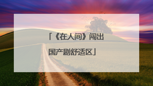 《在人间》闯出国产剧舒适区