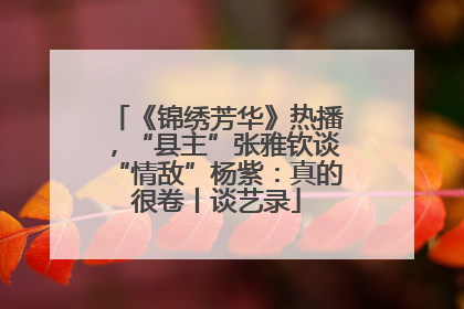 《锦绣芳华》热播，“县主”张雅钦谈“情敌”杨紫：真的很卷丨谈艺录