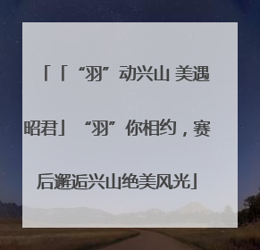 「“羽”动兴山 美遇昭君」“羽”你相约，赛后邂逅兴山绝美风光