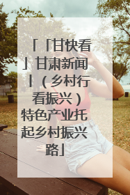「甘快看」甘肃新闻丨（乡村行 看振兴）特色产业托起乡村振兴路