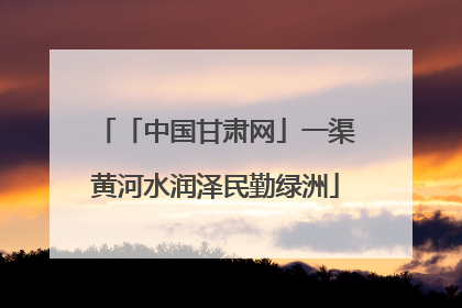 「中国甘肃网」一渠黄河水润泽民勤绿洲