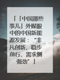 「中国那些事儿」外媒眼中的中国新能源发展：“非凡创新、稳步前行、需求侧强劲”