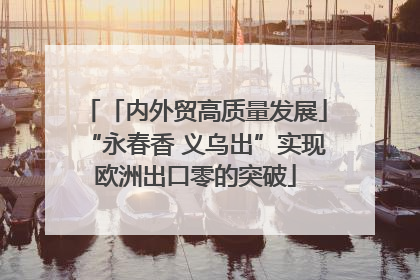 「内外贸高质量发展」“永春香 义乌出”实现欧洲出口零的突破