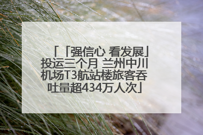 「强信心 看发展」投运三个月 兰州中川机场T3航站楼旅客吞吐量超434万人次