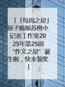 「每周之星」扬子晚报苏州小记者工作室2025年第25周“作文之星”诞生啦，快来领奖