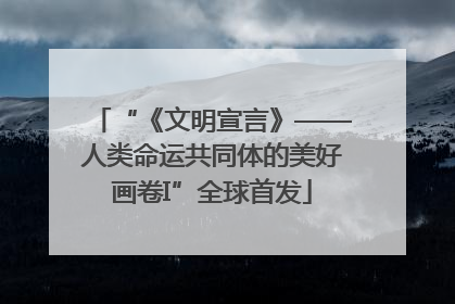 “《文明宣言》——人类命运共同体的美好画卷I”全球首发