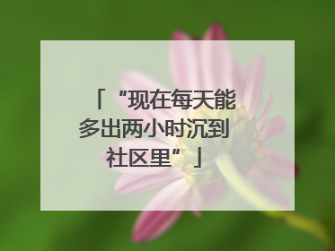 “现在每天能多出两小时沉到社区里”