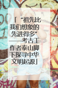 “祖先比我们想象的先进得多”——考古工作者泰山脚下探寻中华文明起源