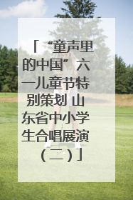 “童声里的中国”六一儿童节特别策划 山东省中小学生合唱展演（二）