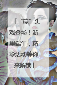 “粽”头戏登场！浙里端午，精彩活动等你来解锁
