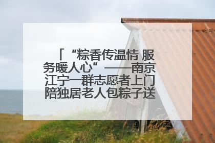“粽香传温情 服务暖人心”——南京江宁一群志愿者上门陪独居老人包粽子送去节日的欢乐