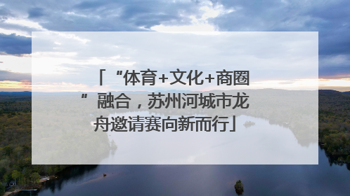 “体育+文化+商圈”融合，苏州河城市龙舟邀请赛向新而行