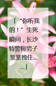 “你听我的！”生死瞬间，长沙特警将男子紧紧拽住……