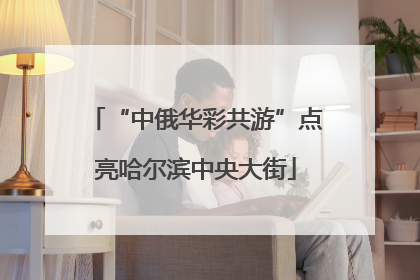 “中俄华彩共游”点亮哈尔滨中央大街