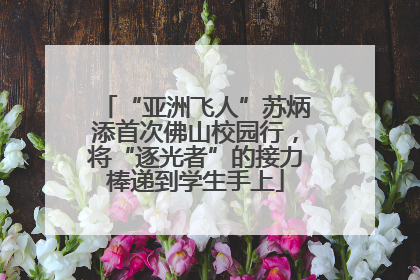 “亚洲飞人”苏炳添首次佛山校园行，将“逐光者”的接力棒递到学生手上