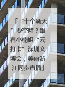 “十个勤天”要空降？跟着小楠姐“云打卡”深圳文博会，美丽浙江同步直播