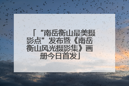 “南岳衡山最美摄影点”发布暨《南岳衡山风光摄影集》画册今日首发