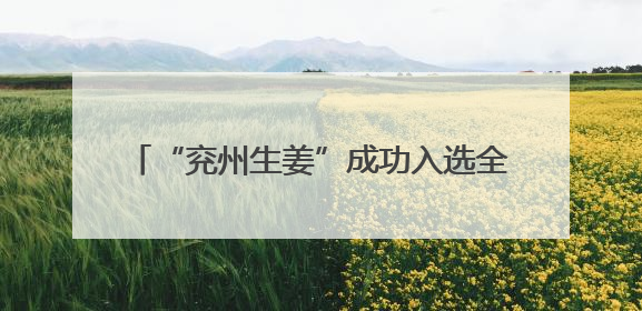 “兖州生姜”成功入选全国名特优新农产品名录
