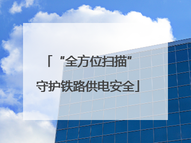 “全方位扫描” 守护铁路供电安全