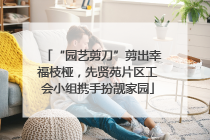 “园艺剪刀”剪出幸福枝桠，先贤苑片区工会小组携手扮靓家园