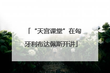 “天宫课堂”在匈牙利布达佩斯开讲