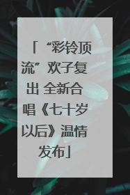 “彩铃顶流”欢子复出 全新合唱《七十岁以后》温情发布