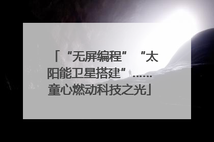 “无屏编程”“太阳能卫星搭建”……童心燃动科技之光