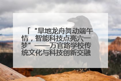 “旱地龙舟舞动端午情，智能科技点亮六一梦”——万官路学校传统文化与科技创新交融的精彩盛宴