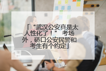 “武汉公安真是太人性化了！” 考场外，硚口公安民警和考生有个约定