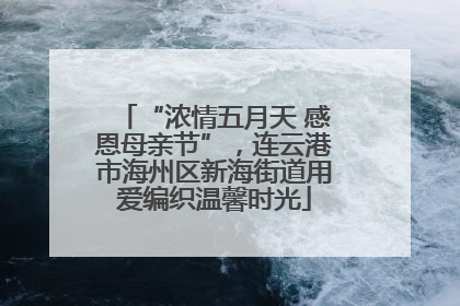 “浓情五月天 感恩母亲节”，连云港市海州区新海街道用爱编织温馨时光