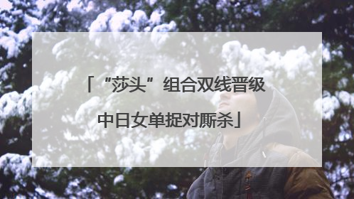 “莎头”组合双线晋级 中日女单捉对厮杀