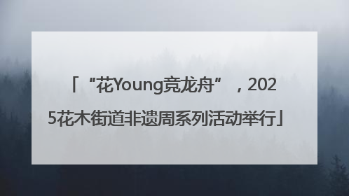 “花Young竞龙舟”，2025花木街道非遗周系列活动举行