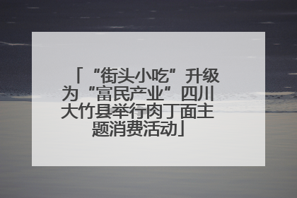 “街头小吃”升级为“富民产业”四川大竹县举行肉丁面主题消费活动