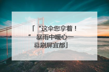 “这伞您拿着！” 暴雨中暖心一幕刷屏宜都