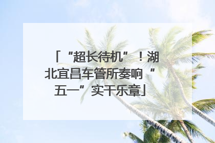 “超长待机”！湖北宜昌车管所奏响“五一”实干乐章