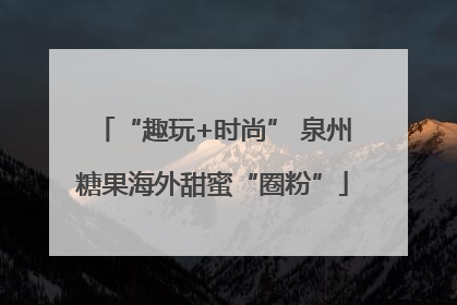 “趣玩+时尚” 泉州糖果海外甜蜜“圈粉”