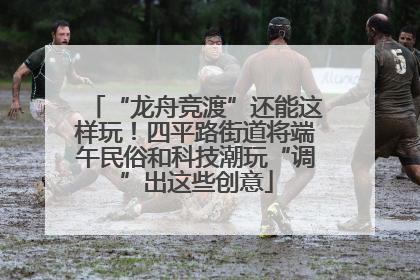 “龙舟竞渡”还能这样玩！四平路街道将端午民俗和科技潮玩“调”出这些创意