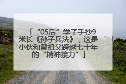 “05后”学子手抄9米长《孙子兵法》，这是小伙和曾祖父跨越七十年的“精神接力”