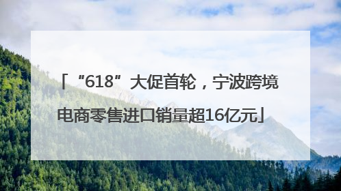“618”大促首轮，宁波跨境电商零售进口销量超16亿元
