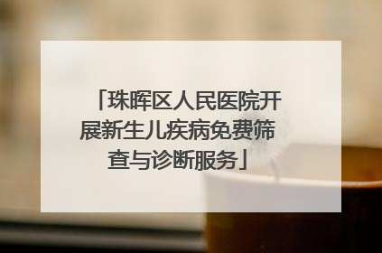 珠晖区人民医院开展新生儿疾病免费筛查与诊断服务
