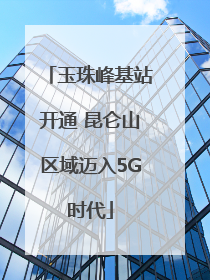 玉珠峰基站开通 昆仑山区域迈入5G时代