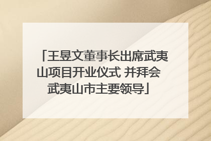 王昱文董事长出席武夷山项目开业仪式 并拜会武夷山市主要领导