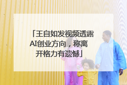 王自如发视频透露AI创业方向，称离开格力有遗憾