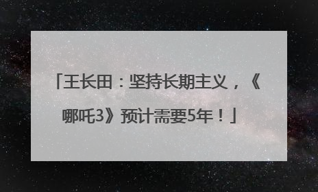王长田：坚持长期主义，《哪吒3》预计需要5年！