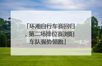 环湘自行车赛回归，第二场排位赛浏阳车队强势领跑