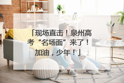 现场直击！泉州高考“名场面”来了！加油，少年！