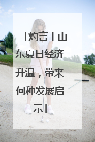 灼言丨山东夏日经济升温，带来何种发展启示