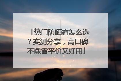 热门防晒霜怎么选？实测分享，高口碑不踩雷平价又好用